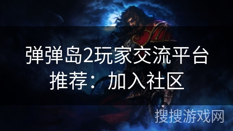 弹弹岛2玩家交流平台推荐：加入社区
