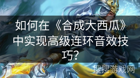 如何在《合成大西瓜》中实现高级连环音效技巧？