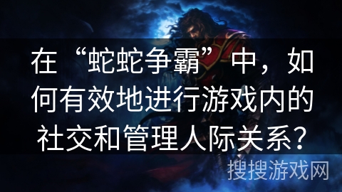 在“蛇蛇争霸”中，如何有效地进行游戏内的社交和管理人际关系？
