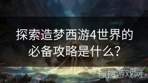 探索造梦西游4世界的必备攻略是什么? 探索造梦西游4世界的必备攻略是什么?