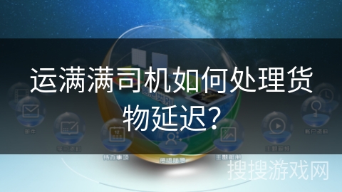 运满满司机如何处理货物延迟？