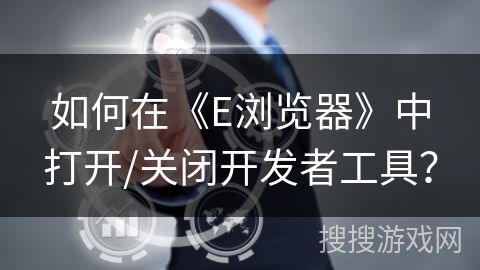 如何在《E浏览器》中打开/关闭开发者工具？