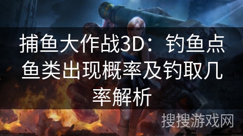 捕鱼大作战3D：钓鱼点鱼类出现概率及钓取几率解析