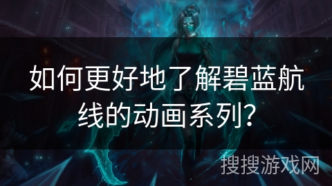 如何更好地了解碧蓝航线的动画系列？