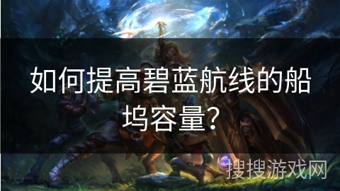 如何提高碧蓝航线的船坞容量？