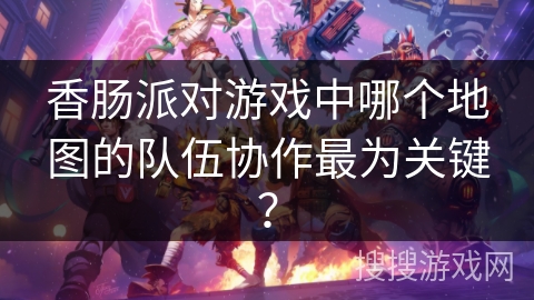 香肠派对游戏中哪个地图的队伍协作最为关键？