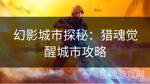 幻影城市探秘：猎魂觉醒城市攻略