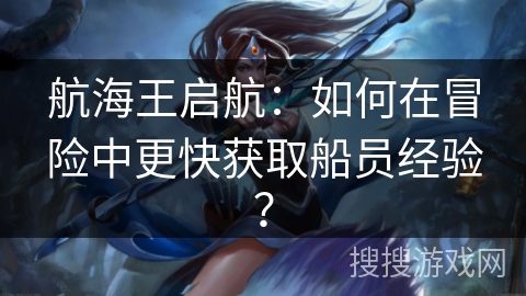 航海王启航：如何在冒险中更快获取船员经验？