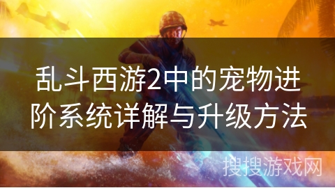 乱斗西游2中的宠物进阶系统详解与升级方法