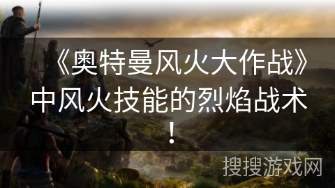 《奥特曼风火大作战》中风火技能的烈焰战术！