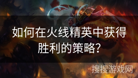 如何在火线精英中获得胜利的策略？