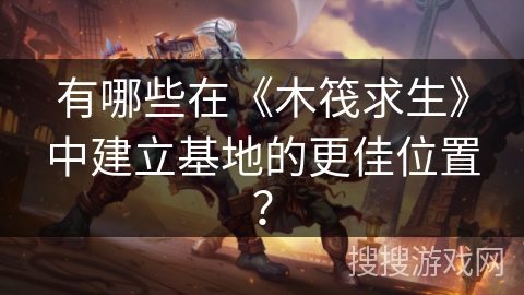 有哪些在《木筏求生》中建立基地的更佳位置？