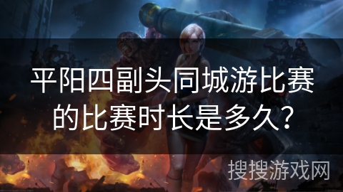 平阳四副头同城游比赛的比赛时长是多久？