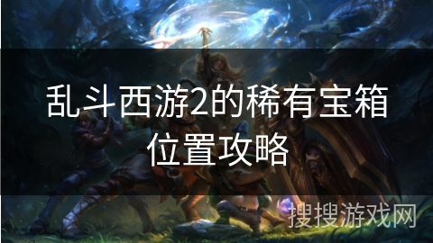 乱斗西游2的稀有宝箱位置攻略