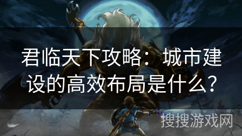 君临天下攻略：城市建设的高效布局是什么？