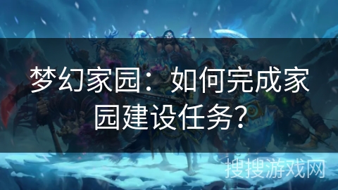 梦幻家园：如何完成家园建设任务？