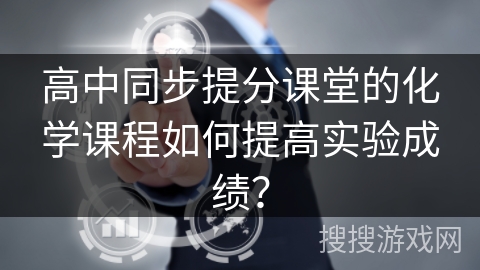 高中同步提分课堂的化学课程如何提高实验成绩？