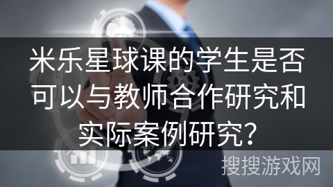 米乐星球课的学生是否可以与教师合作研究和实际案例研究？