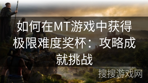 如何在MT游戏中获得极限难度奖杯：攻略成就挑战