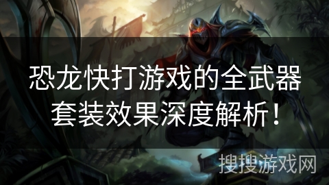 恐龙快打游戏的全武器套装效果深度解析！