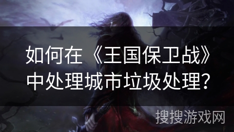 如何在《王国保卫战》中处理城市垃圾处理？