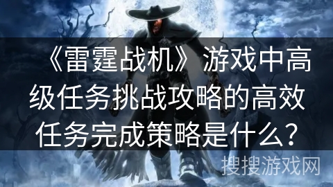 《雷霆战机》游戏中高级任务挑战攻略的高效任务完成策略是什么？