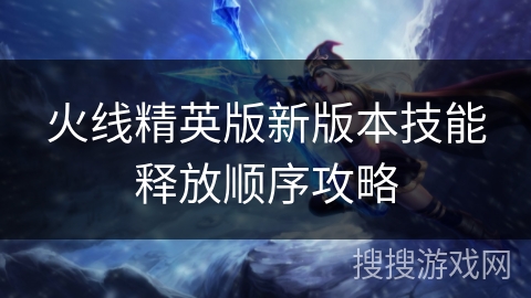 火线精英版新版本技能释放顺序攻略