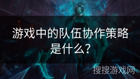 游戏中的队伍协作策略是什么？