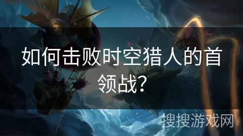 如何击败时空猎人的首领战？