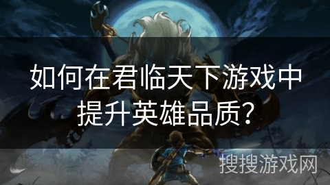 如何在君临天下游戏中提升英雄品质？