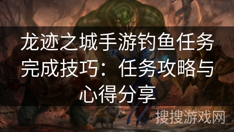 龙迹之城手游钓鱼任务完成技巧：任务攻略与心得分享