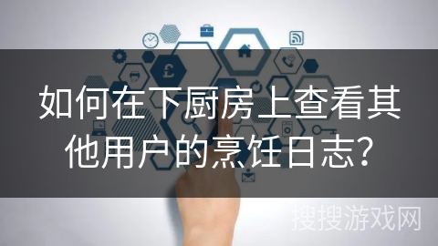 如何在下厨房上查看其他用户的烹饪日志？