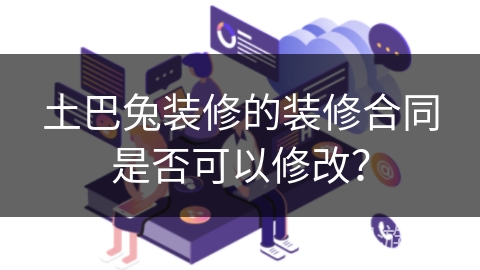 土巴兔装修的装修合同是否可以修改？