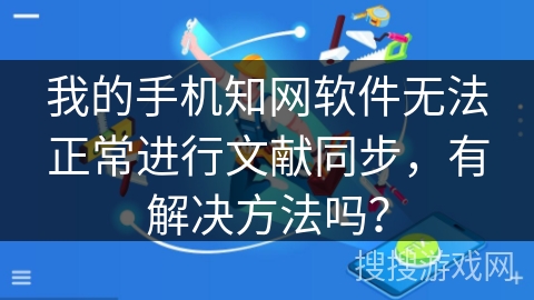 我的手机知网软件无法正常进行文献同步，有解决方法吗？