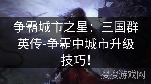 争霸城市之星：三国群英传-争霸中城市升级技巧！
