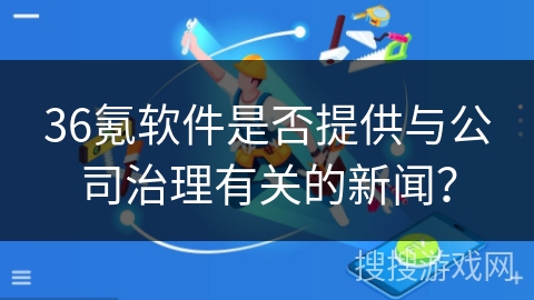 36氪软件是否提供与公司治理有关的新闻？