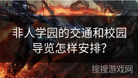 非人学园的交通和校园导览怎样安排？