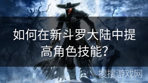 如何在新斗罗大陆中提高角色技能？