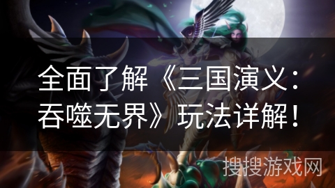 全面了解《三国演义：吞噬无界》玩法详解！