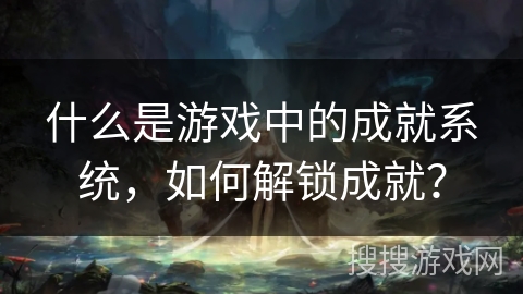 什么是游戏中的成就系统，如何解锁成就？