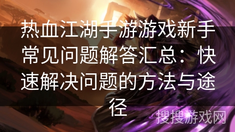 热血江湖手游游戏新手常见问题解答汇总：快速解决问题的方法与途径
