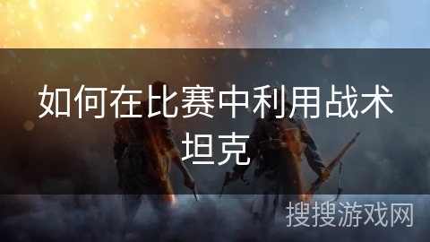 如何在比赛中利用战术坦克