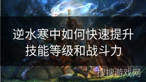 逆水寒中如何快速提升技能等级和战斗力