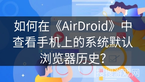如何在《AirDroid》中查看手机上的系统默认浏览器历史？