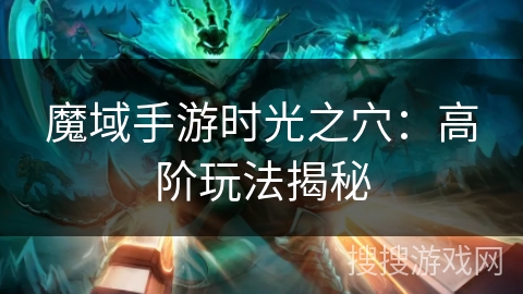 魔域手游时光之穴：高阶玩法揭秘