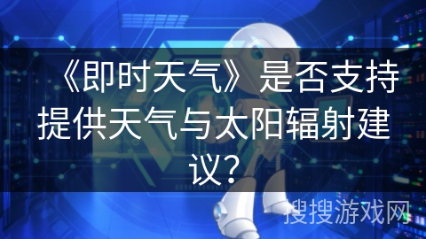 《即时天气》是否支持提供天气与太阳辐射建议？