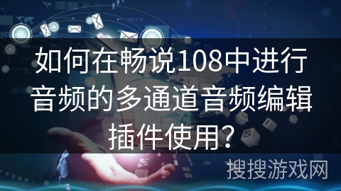 如何在畅说108中进行音频的多通道音频编辑插件使用？