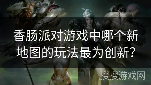 香肠派对游戏中哪个新地图的玩法最为创新？