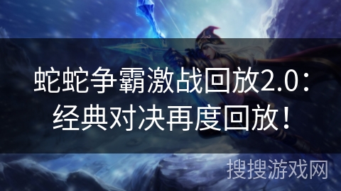 蛇蛇争霸激战回放2.0：经典对决再度回放！