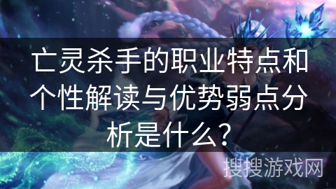 亡灵杀手的职业特点和个性解读与优势弱点分析是什么？